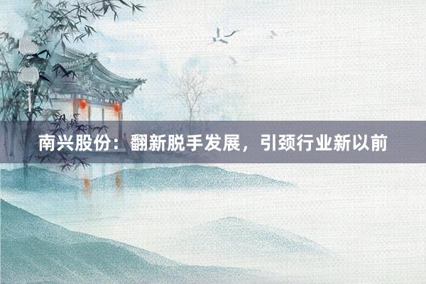 南兴股份：翻新脱手发展，引颈行业新以前