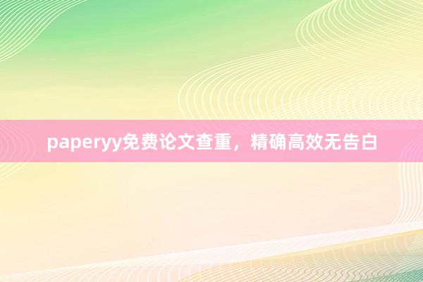 paperyy免费论文查重，精确高效无告白